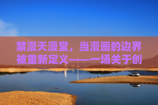 禁漫天漫堂,当漫画的边界被重新定义——一场关于创作自由与公共秩序的思辨,禁漫天漫堂,当漫画的边界被重新定义——一场关于创作自由与公共秩序的思辨 禁漫天漫堂,当漫画的边界被重新定义——一场关于创作自由与公共秩序的思辨,禁漫天漫堂,当漫画的边界被重新定义——一场关于创作自由与公共秩序的思辨