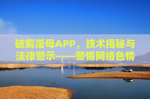 破解淫母APP,技术揭秘与法律警示——警惕网络色情背后的风险与危害,破解淫母APP,技术揭秘与法律警示——警惕网络色情背后的风险与危害 破解淫母APP,技术揭秘与法律警示——警惕网络色情背后的风险与危害,破解淫母APP,技术揭秘与法律警示——警惕网络色情背后的风险与危害