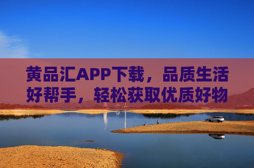 黄品汇APP下载,品质生活好帮手,轻松获取优质好物 黄品汇APP下载,品质生活好帮手,轻松获取优质好物