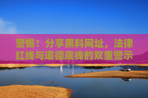 警惕!分享黑料网址,法律红线与道德底线的双重警示 警惕!分享黑料网址,法律红线与道德底线的双重警示