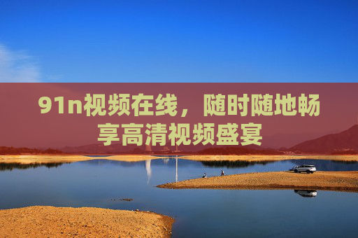 91n视频在线，随时随地畅享高清视频盛宴