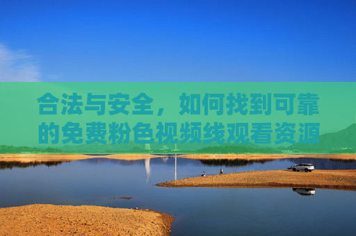 合法与安全,如何找到可靠的免费粉色视频线观看资源 合法与安全,如何找到可靠的免费粉色视频线观看资源