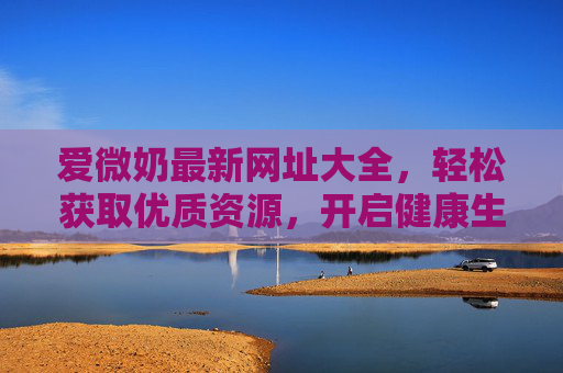 爱微奶最新网址大全，轻松获取优质资源，开启健康生活新篇章