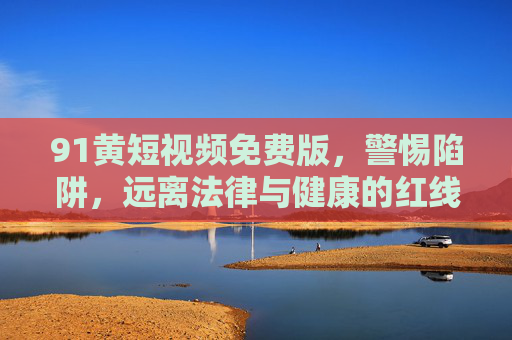 91黄短视频免费版,警惕陷阱,远离法律与健康的红线 91黄短视频免费版,警惕陷阱,远离法律与健康的红线