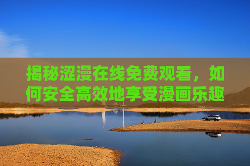揭秘涩漫在线免费观看,如何安全高效地享受漫画乐趣? 揭秘涩漫在线免费观看,如何安全高效地享受漫画乐趣?