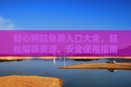 糖心网站免费入口大全，轻松解锁资源，安全使用指南