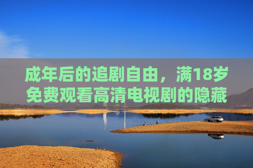 成年后的追剧自由,满18岁免费观看高清电视剧的隐藏通道 成年后的追剧自由,满18岁免费观看高清电视剧的隐藏通道