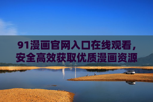 91漫画官网入口在线观看，安全高效获取优质漫画资源的正确方式，91漫画官网入口在线观看，安全高效获取优质漫画资源的正确方式