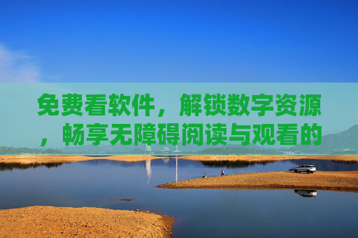 免费看软件,解锁数字资源,畅享无障碍阅读与观看的实用工具 免费看软件,解锁数字资源,畅享无障碍阅读与观看的实用工具