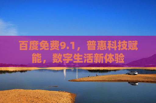 百度免费9.1,普惠科技赋能,数字生活新体验 百度免费9.1,普惠科技赋能,数字生活新体验
