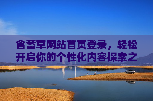 含蓄草网站首页登录，轻松开启你的个性化内容探索之旅