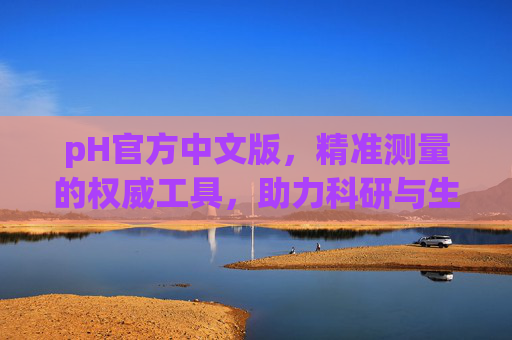 pH官方中文版,精准测量的权威工具,助力科研与生活各领域,pH官方中文版,精准测量的权威工具,助力科研与生活各领域 pH官方中文版,精准测量的权威工具,助力科研与生活各领域,pH官方中文版,精准测量的权威工具,助力科研与生活各领域