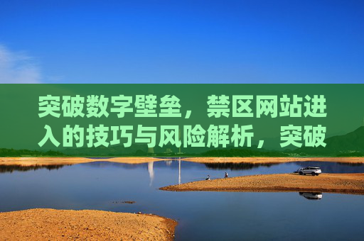 突破数字壁垒,禁区网站进入的技巧与风险解析,突破数字壁垒,禁区网站进入的技巧与风险解析 突破数字壁垒,禁区网站进入的技巧与风险解析,突破数字壁垒,禁区网站进入的技巧与风险解析