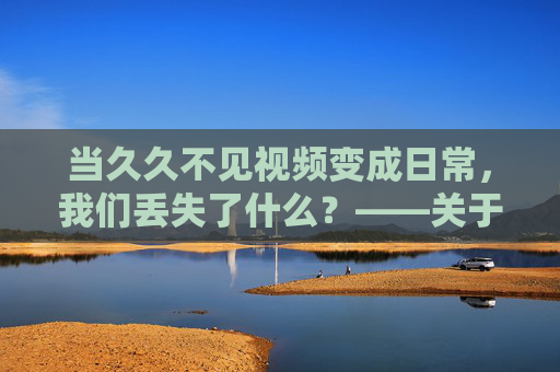 当久久不见视频变成日常,我们丢失了什么?——关于久久不见视频的思考 当久久不见视频变成日常,我们丢失了什么?——关于久久不见视频的思考