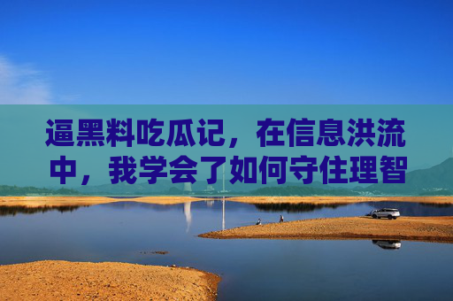 逼黑料吃瓜记,在信息洪流中,我学会了如何守住理智的瓜田,逼黑料吃瓜记,在信息洪流中,学会守住理智的瓜田 逼黑料吃瓜记,在信息洪流中,我学会了如何守住理智的瓜田,逼黑料吃瓜记,在信息洪流中,学会守住理智的瓜田