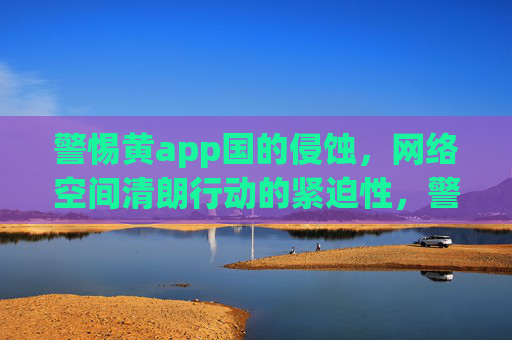 警惕黄app国的侵蚀,网络空间清朗行动的紧迫性,警惕黄app国的侵蚀,网络空间清朗行动的紧迫性 警惕黄app国的侵蚀,网络空间清朗行动的紧迫性,警惕黄app国的侵蚀,网络空间清朗行动的紧迫性