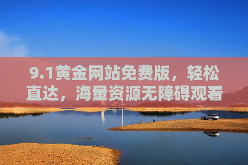 9.1黄金网站免费版,轻松直达,海量资源无障碍观看指南,1黄金网站免费版,轻松直达海量资源,无障碍观看指南 9.1黄金网站免费版,轻松直达,海量资源无障碍观看指南,1黄金网站免费版,轻松直达海量资源,无障碍观看指南