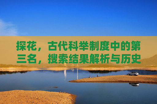 探花,古代科举制度中的第三名,搜索结果解析与历史溯源 探花,古代科举制度中的第三名,搜索结果解析与历史溯源