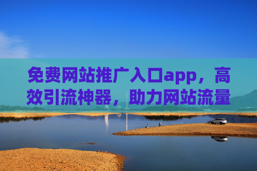 免费网站推广入口app,高效引流神器,助力网站流量翻倍 免费网站推广入口app,高效引流神器,助力网站流量翻倍