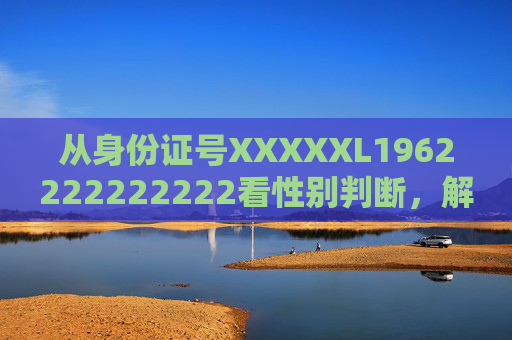 从身份证号XXXXXL1962222222222看性别判断,解码第17位数字的性别编码规则 从身份证号XXXXXL1962222222222看性别判断,解码第17位数字的性别编码规则