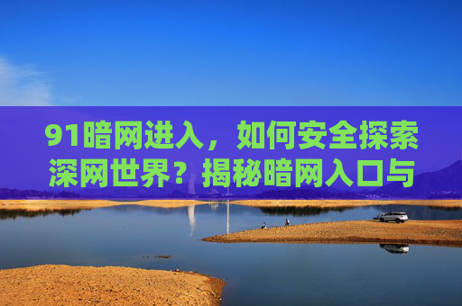 91暗网进入,如何安全探索深网世界?揭秘暗网入口与风险防范 91暗网进入,如何安全探索深网世界?揭秘暗网入口与风险防范
