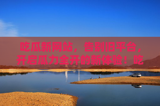 吃瓜新网站,告别旧平台,开启瓜力全开的新体验!吃瓜新网站,告别旧平台,开启瓜力全开的新体验! 吃瓜新网站,告别旧平台,开启瓜力全开的新体验!吃瓜新网站,告别旧平台,开启瓜力全开的新体验!