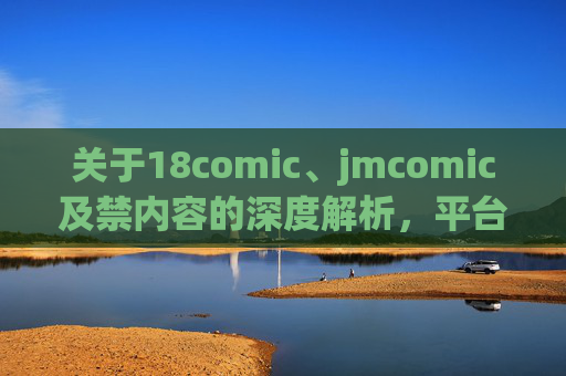 关于18comic、jmcomic及禁内容的深度解析,平台与内容的边界与争议 关于18comic、jmcomic及禁内容的深度解析,平台与内容的边界与争议