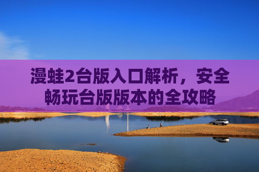 漫蛙2台版入口解析,安全畅玩台版版本的全攻略 漫蛙2台版入口解析,安全畅玩台版版本的全攻略