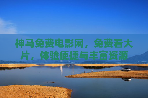 神马免费电影网,免费看大片,体验便捷与丰富资源 神马免费电影网,免费看大片,体验便捷与丰富资源