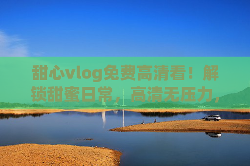 甜心vlog免费高清看!解锁甜蜜日常,高清无压力,快来追甜心日常Vlog!甜心vlog免费高清看,解锁甜蜜日常,高清无压力,快来追甜心日常Vlog! 甜心vlog免费高清看!解锁甜蜜日常,高清无压力,快来追甜心日常Vlog!甜心vlog免费高清看,解锁甜蜜日常,高清无压力,快来追甜心日常Vlog!