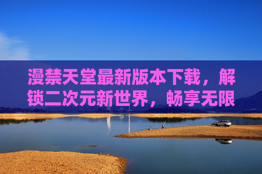 漫禁天堂最新版本下载,解锁二次元新世界,畅享无限制冒险体验,漫禁天堂最新版本下载,解锁二次元新世界,畅享无限制冒险体验 漫禁天堂最新版本下载,解锁二次元新世界,畅享无限制冒险体验,漫禁天堂最新版本下载,解锁二次元新世界,畅享无限制冒险体验