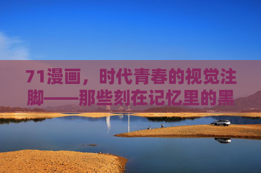 71漫画,时代青春的视觉注脚——那些刻在记忆里的黑白与彩色,71漫画,时代青春的视觉注脚——那些刻在记忆里的黑白与彩色 71漫画,时代青春的视觉注脚——那些刻在记忆里的黑白与彩色,71漫画,时代青春的视觉注脚——那些刻在记忆里的黑白与彩色