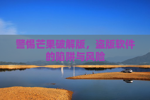 警惕芒果破解版,盗版软件的陷阱与风险 警惕芒果破解版,盗版软件的陷阱与风险