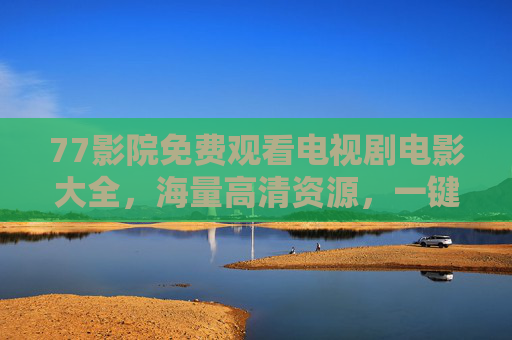 77影院免费观看电视剧电影大全,海量高清资源,一键追剧无忧 77影院免费观看电视剧电影大全,海量高清资源,一键追剧无忧