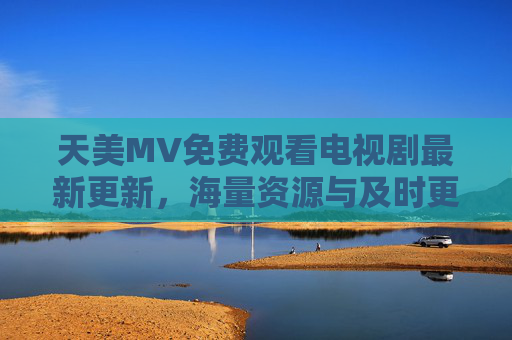 天美MV免费观看电视剧最新更新,海量资源与及时更新,让你的追剧体验更畅快 天美MV免费观看电视剧最新更新,海量资源与及时更新,让你的追剧体验更畅快