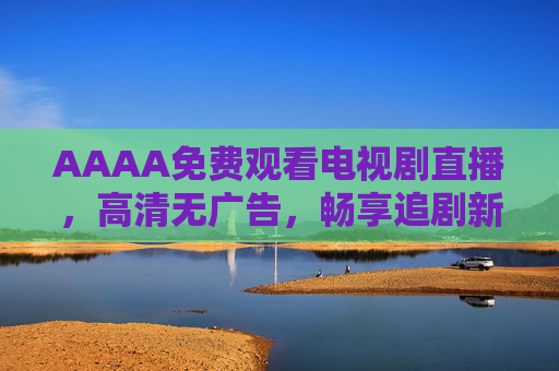 AAAA免费观看电视剧直播,高清无广告,畅享追剧新乐趣,AAAA免费直播电视剧,高清无广告,畅享追剧新乐趣 AAAA免费观看电视剧直播,高清无广告,畅享追剧新乐趣,AAAA免费直播电视剧,高清无广告,畅享追剧新乐趣