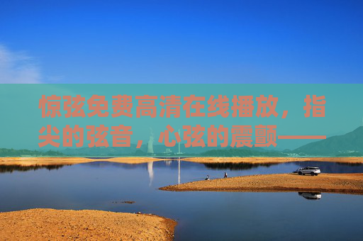 惊弦免费高清在线播放,指尖的弦音,心弦的震颤——一部触动灵魂的音乐情感电影,惊弦,指尖的弦音,心弦的震颤——一部触动灵魂的音乐情感电影 惊弦免费高清在线播放,指尖的弦音,心弦的震颤——一部触动灵魂的音乐情感电影,惊弦,指尖的弦音,心弦的震颤——一部触动灵魂的音乐情感电影