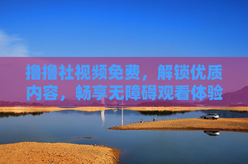 撸撸社视频免费,解锁优质内容,畅享无障碍观看体验 撸撸社视频免费,解锁优质内容,畅享无障碍观看体验