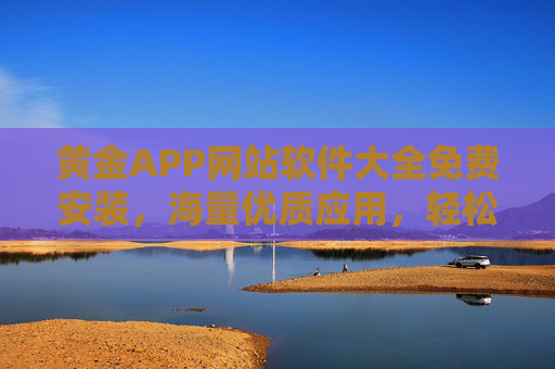 黄金APP网站软件大全免费安装,海量优质应用,轻松提升生活效率 黄金APP网站软件大全免费安装,海量优质应用,轻松提升生活效率