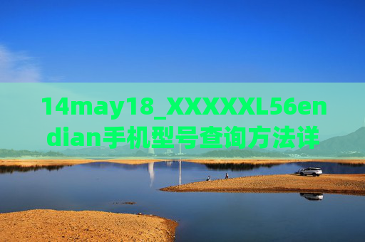 14may18_XXXXXL56endian手机型号查询方法详解，如何识别你的设备型号，14may18_XXXXXL56endian手机型号查询方法详解，如何识别你的设备型号
