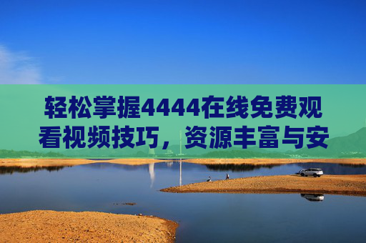 轻松掌握4444在线免费观看视频技巧,资源丰富与安全指南 轻松掌握4444在线免费观看视频技巧,资源丰富与安全指南