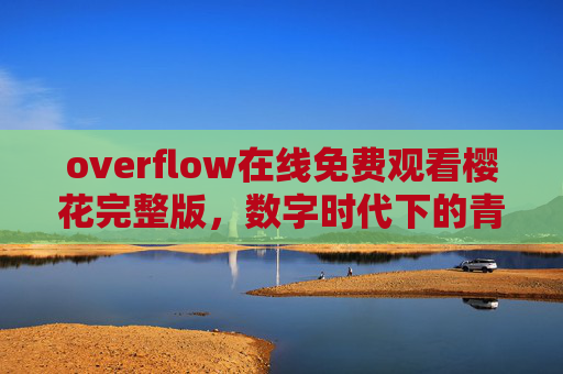 overflow在线免费观看樱花完整版,数字时代下的青春回响与情感共鸣 overflow在线免费观看樱花完整版,数字时代下的青春回响与情感共鸣