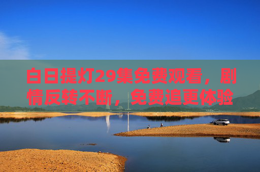 白日提灯29集免费观看,剧情反转不断,免费追更体验感拉满,悬疑烧脑剧的典范 白日提灯29集免费观看,剧情反转不断,免费追更体验感拉满,悬疑烧脑剧的典范