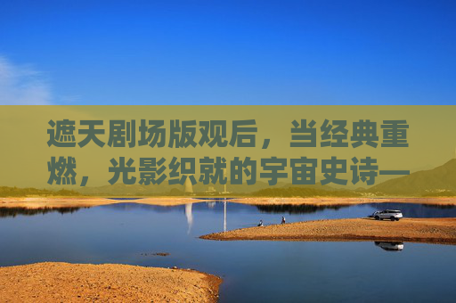 遮天剧场版观后,当经典重燃,光影织就的宇宙史诗——一场跨越时空的视觉与情感盛宴,遮天剧场版,经典重燃,光影织就的宇宙史诗——一场跨越时空的视觉与情感盛宴 遮天剧场版观后,当经典重燃,光影织就的宇宙史诗——一场跨越时空的视觉与情感盛宴,遮天剧场版,经典重燃,光影织就的宇宙史诗——一场跨越时空的视觉与情感盛宴