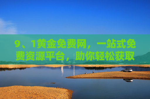 9、1黄金免费网，一站式免费资源平台，助你轻松获取优质内容，1黄金免费网，一站式免费资源平台，轻松获取优质内容