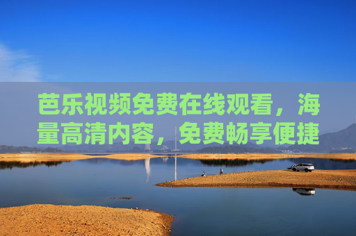 芭乐视频免费在线观看,海量高清内容,免费畅享便捷娱乐 芭乐视频免费在线观看,海量高清内容,免费畅享便捷娱乐
