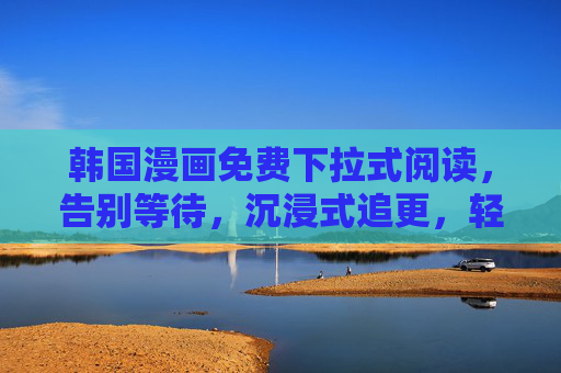 韩国漫画免费下拉式阅读,告别等待,沉浸式追更,轻松解锁韩漫新体验 韩国漫画免费下拉式阅读,告别等待,沉浸式追更,轻松解锁韩漫新体验