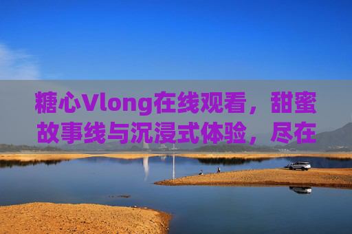 糖心Vlong在线观看,甜蜜故事线与沉浸式体验,尽在指尖的视听盛宴,糖心Vlong在线观看,甜蜜故事线与沉浸式体验,指尖的视听盛宴 糖心Vlong在线观看,甜蜜故事线与沉浸式体验,尽在指尖的视听盛宴,糖心Vlong在线观看,甜蜜故事线与沉浸式体验,指尖的视听盛宴