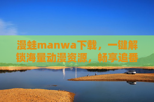 漫蛙manwa下载,一键解锁海量动漫资源,畅享追番新体验 漫蛙manwa下载,一键解锁海量动漫资源,畅享追番新体验
