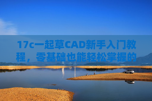 17c一起草CAD新手入门教程,零基础也能轻松掌握的绘图秘籍 17c一起草CAD新手入门教程,零基础也能轻松掌握的绘图秘籍